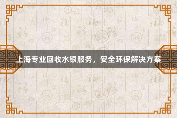 上海专业回收水银服务，安全环保解决方案