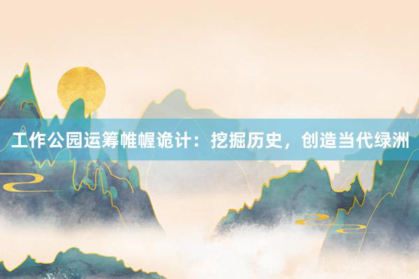 工作公园运筹帷幄诡计：挖掘历史，创造当代绿洲