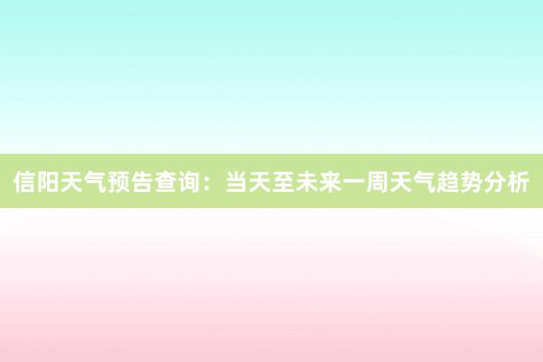 信阳天气预告查询：当天至未来一周天气趋势分析